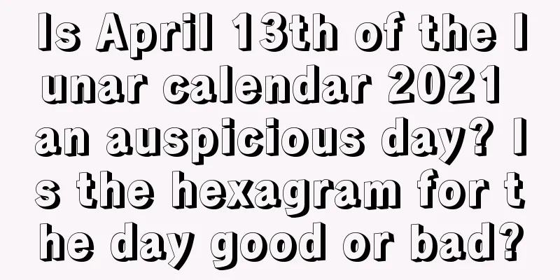 Is April 13th of the lunar calendar 2021 an auspicious day? Is the hexagram for the day good or bad?