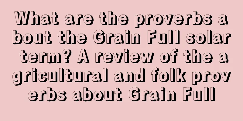 What are the proverbs about the Grain Full solar term? A review of the agricultural and folk proverbs about Grain Full