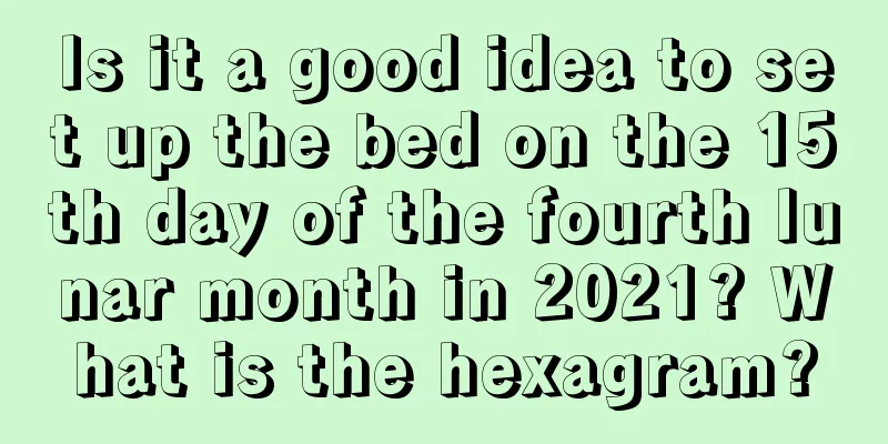 Is it a good idea to set up the bed on the 15th day of the fourth lunar month in 2021? What is the hexagram?