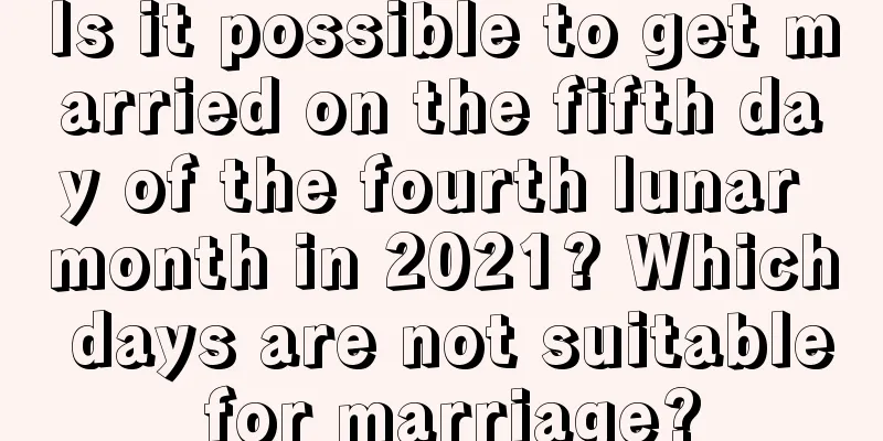 Is it possible to get married on the fifth day of the fourth lunar month in 2021? Which days are not suitable for marriage?