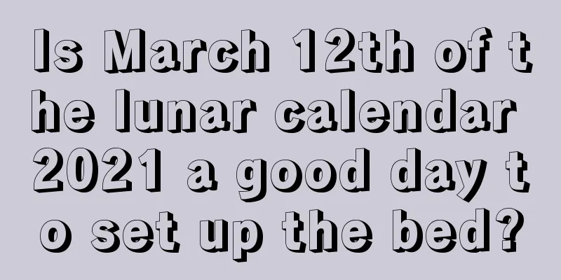 Is March 12th of the lunar calendar 2021 a good day to set up the bed?