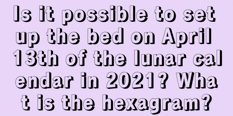 Is it possible to set up the bed on April 13th of the lunar calendar in 2021? What is the hexagram?