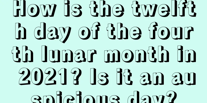 How is the twelfth day of the fourth lunar month in 2021? Is it an auspicious day?
