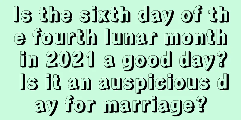 Is the sixth day of the fourth lunar month in 2021 a good day? Is it an auspicious day for marriage?