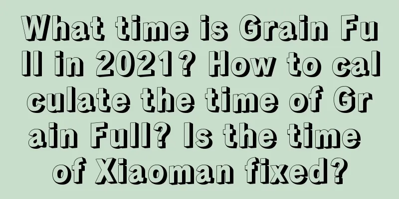 What time is Grain Full in 2021? How to calculate the time of Grain Full? Is the time of Xiaoman fixed?
