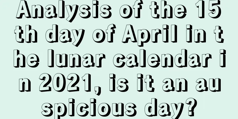 Analysis of the 15th day of April in the lunar calendar in 2021, is it an auspicious day?