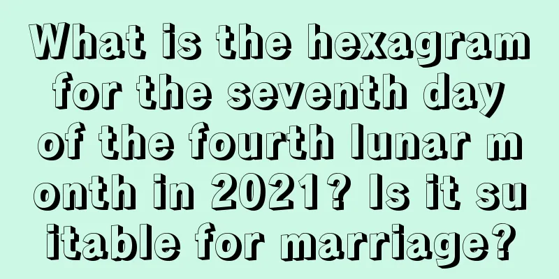 What is the hexagram for the seventh day of the fourth lunar month in 2021? Is it suitable for marriage?