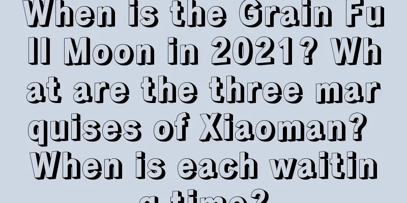 When is the Grain Full Moon in 2021? What are the three marquises of Xiaoman? When is each waiting time?