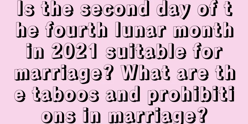 Is the second day of the fourth lunar month in 2021 suitable for marriage? What are the taboos and prohibitions in marriage?