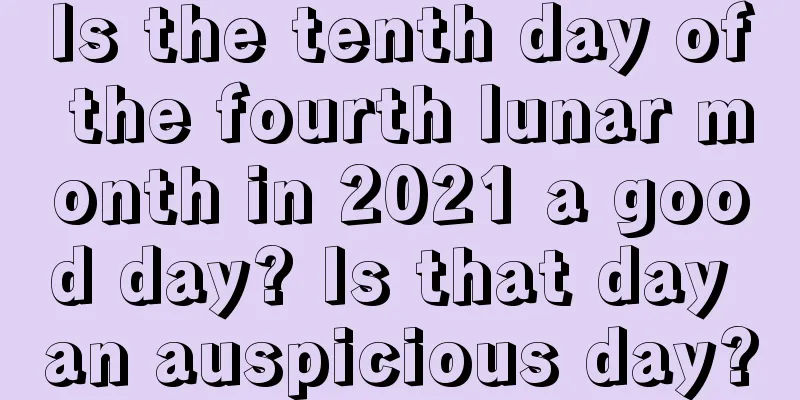 Is the tenth day of the fourth lunar month in 2021 a good day? Is that day an auspicious day?