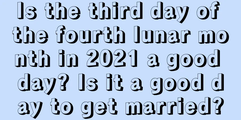 Is the third day of the fourth lunar month in 2021 a good day? Is it a good day to get married?