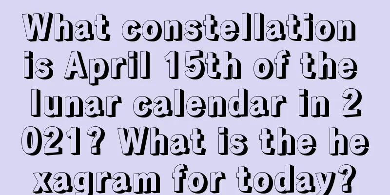 What constellation is April 15th of the lunar calendar in 2021? What is the hexagram for today?