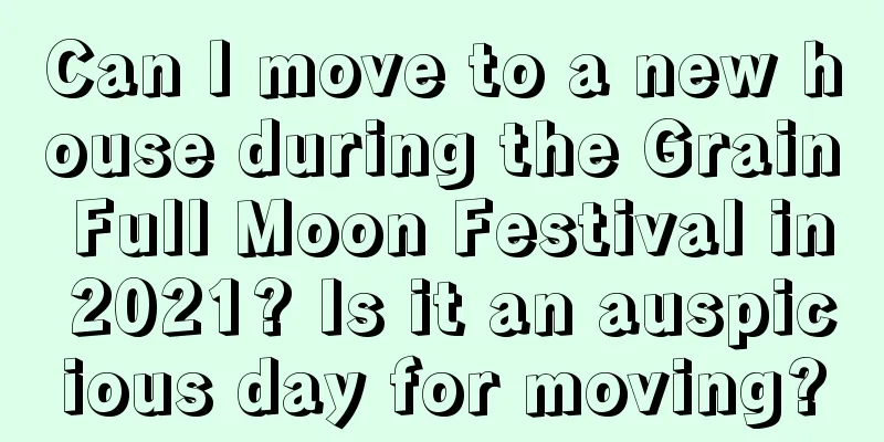 Can I move to a new house during the Grain Full Moon Festival in 2021? Is it an auspicious day for moving?
