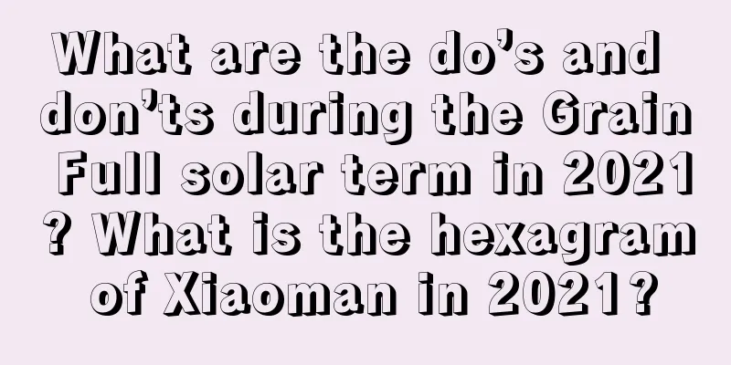 What are the do’s and don’ts during the Grain Full solar term in 2021? What is the hexagram of Xiaoman in 2021?