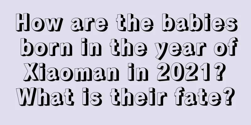 How are the babies born in the year of Xiaoman in 2021? What is their fate?