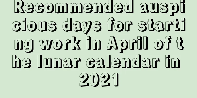 Recommended auspicious days for starting work in April of the lunar calendar in 2021