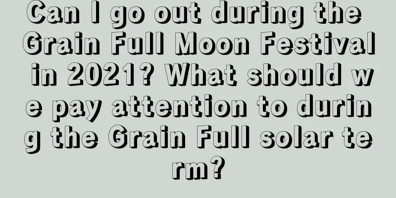 Can I go out during the Grain Full Moon Festival in 2021? What should we pay attention to during the Grain Full solar term?