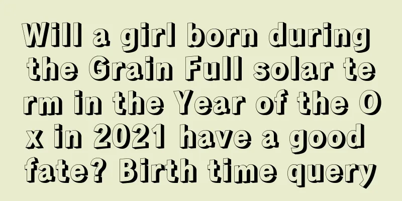 Will a girl born during the Grain Full solar term in the Year of the Ox in 2021 have a good fate? Birth time query