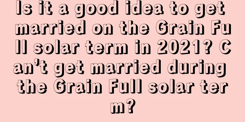Is it a good idea to get married on the Grain Full solar term in 2021? Can’t get married during the Grain Full solar term?