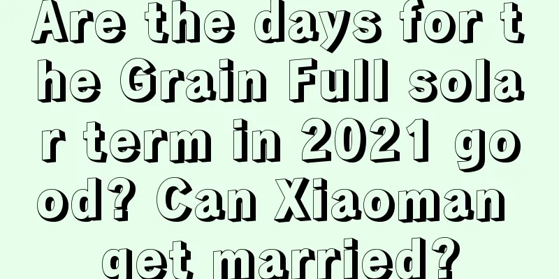 Are the days for the Grain Full solar term in 2021 good? Can Xiaoman get married?