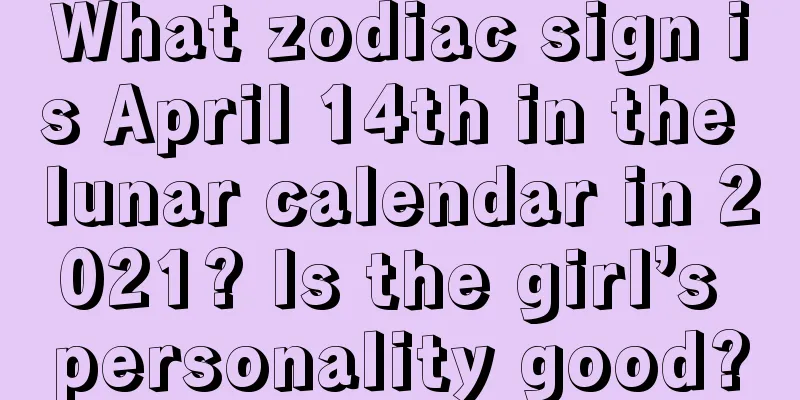 What zodiac sign is April 14th in the lunar calendar in 2021? Is the girl’s personality good?
