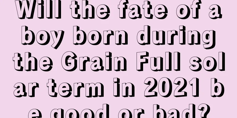 Will the fate of a boy born during the Grain Full solar term in 2021 be good or bad?