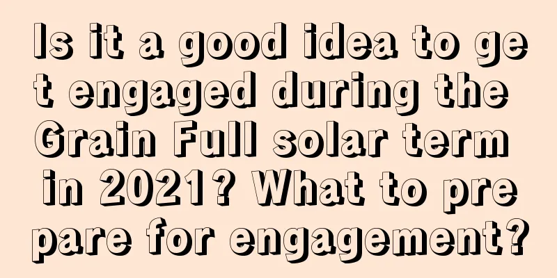 Is it a good idea to get engaged during the Grain Full solar term in 2021? What to prepare for engagement?