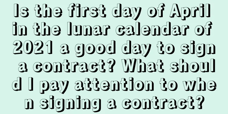 Is the first day of April in the lunar calendar of 2021 a good day to sign a contract? What should I pay attention to when signing a contract?