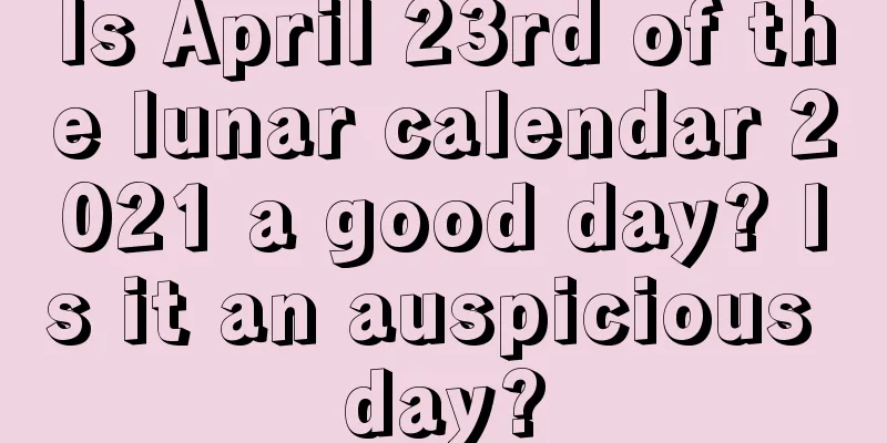 Is April 23rd of the lunar calendar 2021 a good day? Is it an auspicious day?