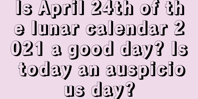 Is April 24th of the lunar calendar 2021 a good day? Is today an auspicious day?