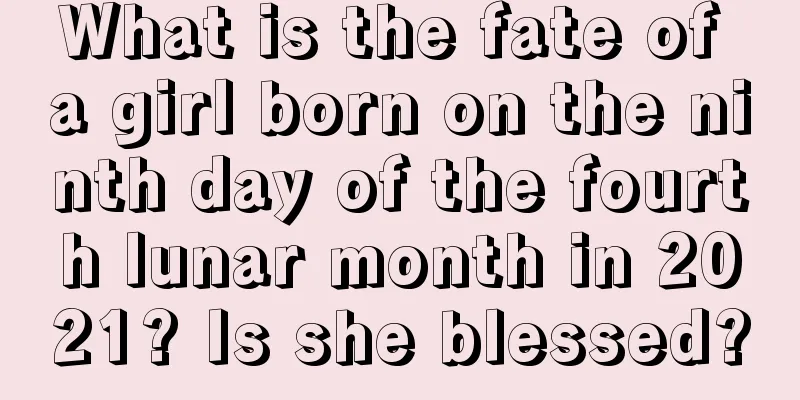 What is the fate of a girl born on the ninth day of the fourth lunar month in 2021? Is she blessed?