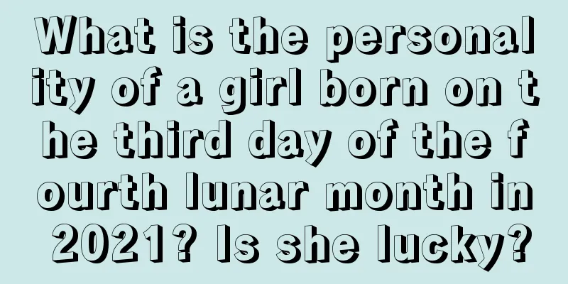 What is the personality of a girl born on the third day of the fourth lunar month in 2021? Is she lucky?