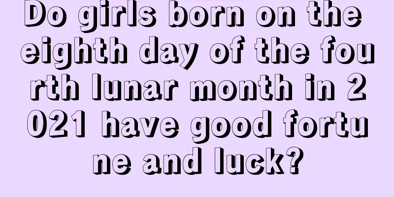 Do girls born on the eighth day of the fourth lunar month in 2021 have good fortune and luck?