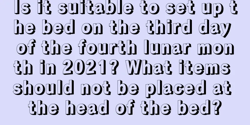 Is it suitable to set up the bed on the third day of the fourth lunar month in 2021? What items should not be placed at the head of the bed?
