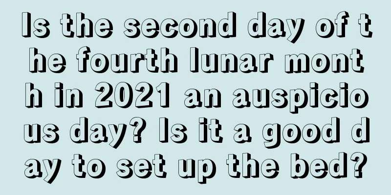 Is the second day of the fourth lunar month in 2021 an auspicious day? Is it a good day to set up the bed?