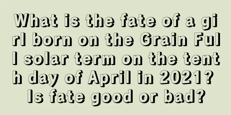 What is the fate of a girl born on the Grain Full solar term on the tenth day of April in 2021? Is fate good or bad?