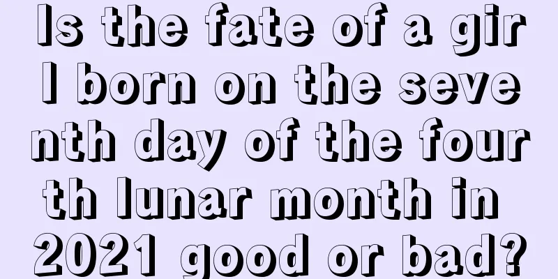 Is the fate of a girl born on the seventh day of the fourth lunar month in 2021 good or bad?