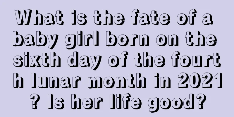 What is the fate of a baby girl born on the sixth day of the fourth lunar month in 2021? Is her life good?