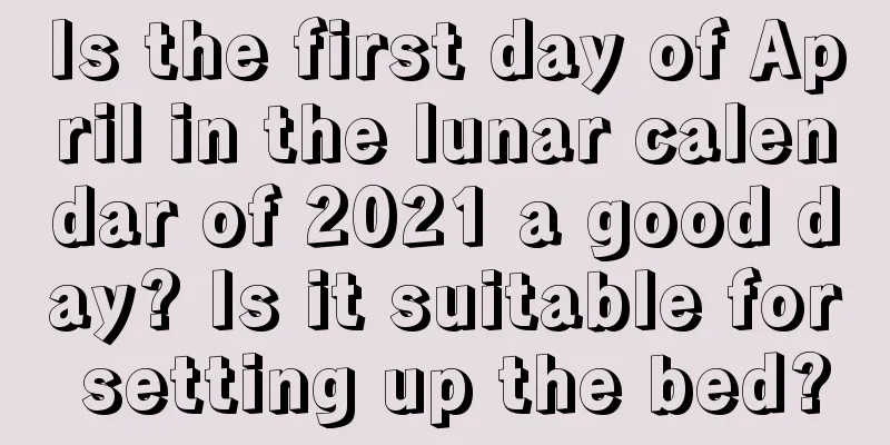 Is the first day of April in the lunar calendar of 2021 a good day? Is it suitable for setting up the bed?