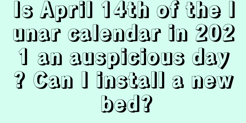 Is April 14th of the lunar calendar in 2021 an auspicious day? Can I install a new bed?