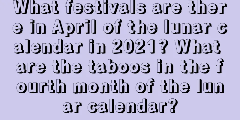 What festivals are there in April of the lunar calendar in 2021? What are the taboos in the fourth month of the lunar calendar?