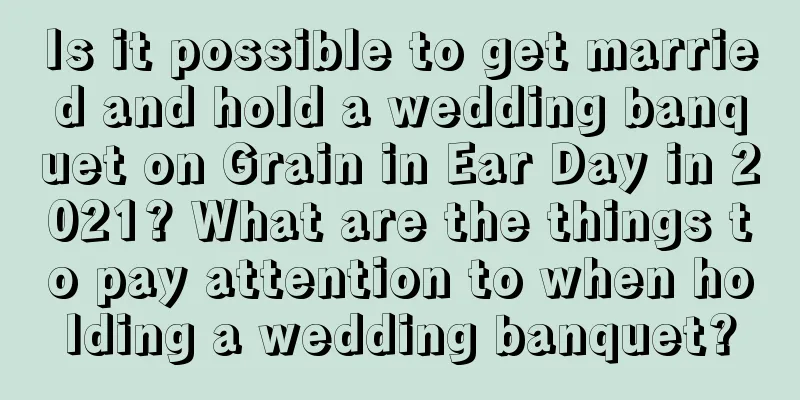 Is it possible to get married and hold a wedding banquet on Grain in Ear Day in 2021? What are the things to pay attention to when holding a wedding banquet?