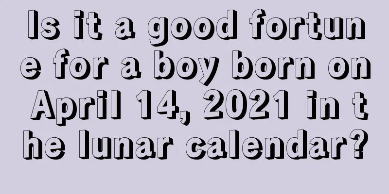 Is it a good fortune for a boy born on April 14, 2021 in the lunar calendar?