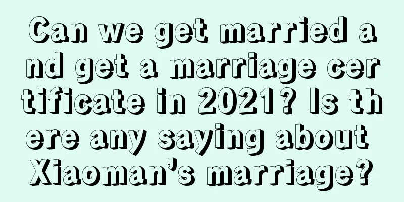 Can we get married and get a marriage certificate in 2021? Is there any saying about Xiaoman’s marriage?