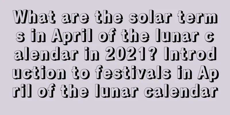 What are the solar terms in April of the lunar calendar in 2021? Introduction to festivals in April of the lunar calendar
