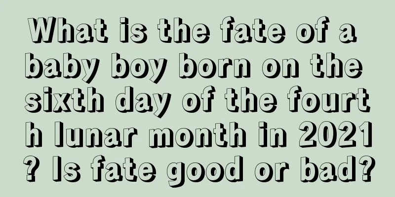 What is the fate of a baby boy born on the sixth day of the fourth lunar month in 2021? Is fate good or bad?