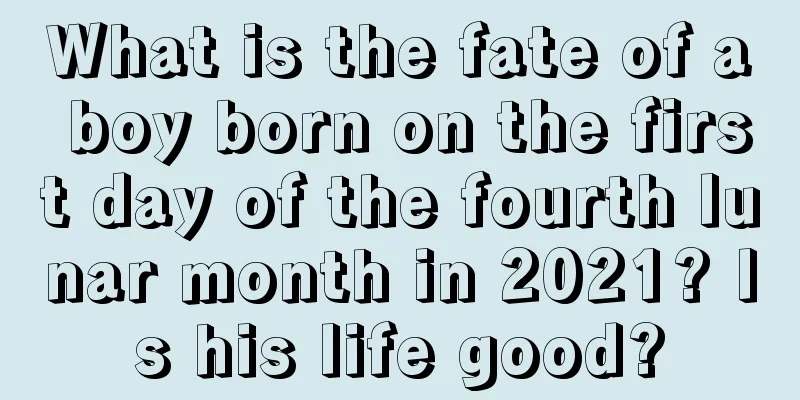 What is the fate of a boy born on the first day of the fourth lunar month in 2021? Is his life good?