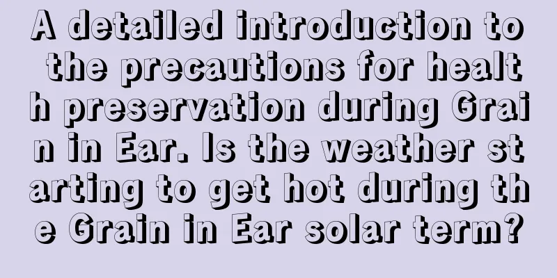 A detailed introduction to the precautions for health preservation during Grain in Ear. Is the weather starting to get hot during the Grain in Ear solar term?