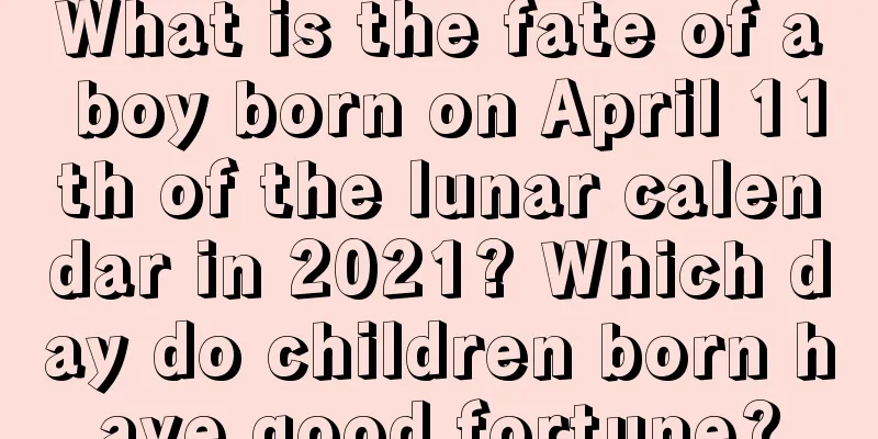 What is the fate of a boy born on April 11th of the lunar calendar in 2021? Which day do children born have good fortune?