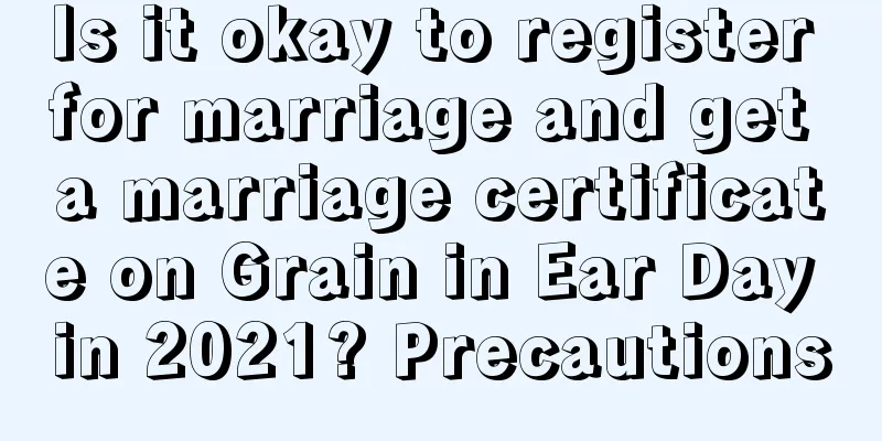 Is it okay to register for marriage and get a marriage certificate on Grain in Ear Day in 2021? Precautions